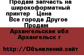 Продам запчасть на широкоформатный принтер › Цена ­ 10 000 - Все города Другое » Продам   . Архангельская обл.,Архангельск г.